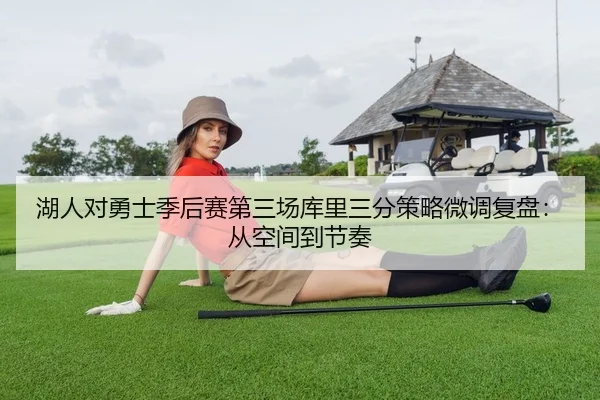 湖人对勇士季后赛第三场库里三分策略微调复盘：从空间到节奏