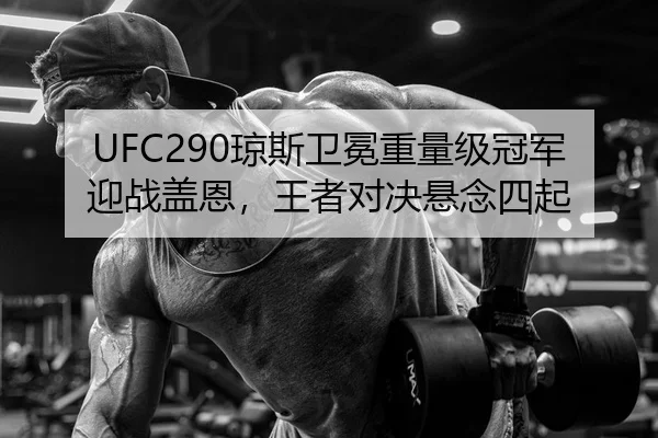 UFC290琼斯卫冕重量级冠军迎战盖恩，王者对决悬念四起